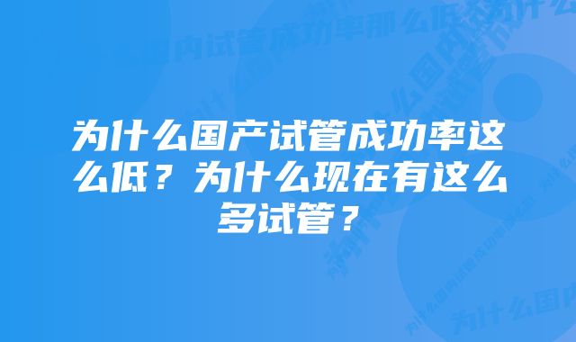 为什么国产试管成功率这么低？为什么现在有这么多试管？