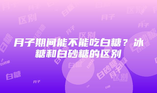 月子期间能不能吃白糖？冰糖和白砂糖的区别