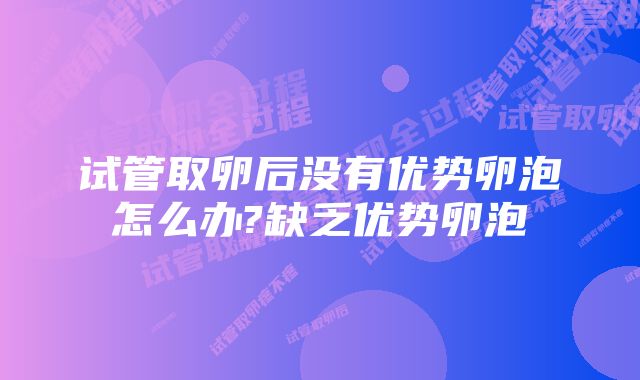 试管取卵后没有优势卵泡怎么办?缺乏优势卵泡