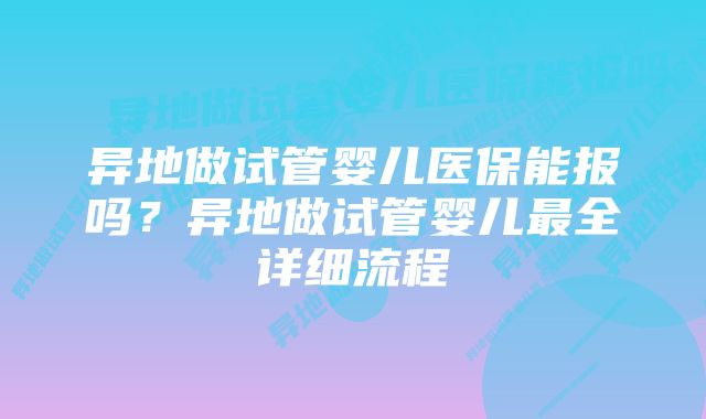 异地做试管婴儿医保能报吗？异地做试管婴儿最全详细流程