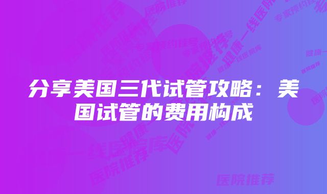 分享美国三代试管攻略：美国试管的费用构成