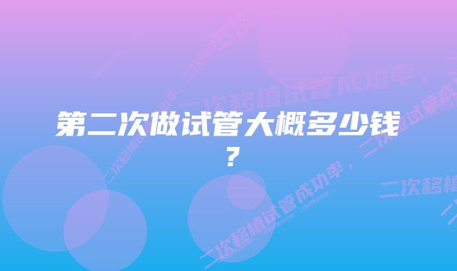 第二次做试管大概多少钱？