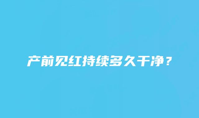 产前见红持续多久干净？