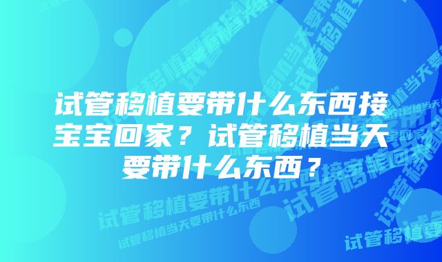 试管移植要带什么东西接宝宝回家？试管移植当天要带什么东西？