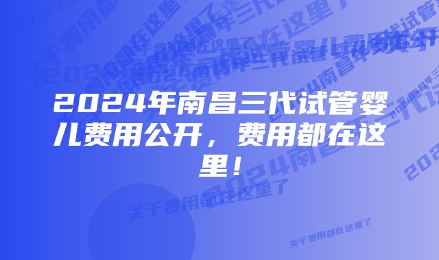 2024年南昌三代试管婴儿费用公开，费用都在这里！