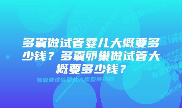 多囊做试管婴儿大概要多少钱？多囊卵巢做试管大概要多少钱？