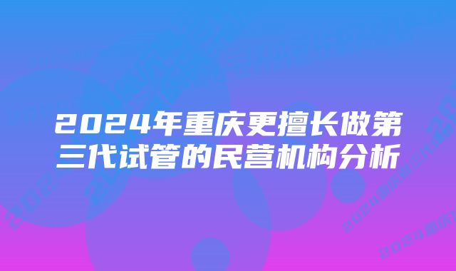 2024年重庆更擅长做第三代试管的民营机构分析