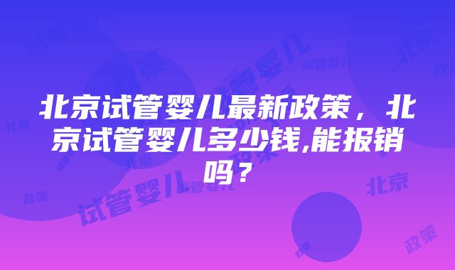 北京试管婴儿最新政策，北京试管婴儿多少钱,能报销吗？