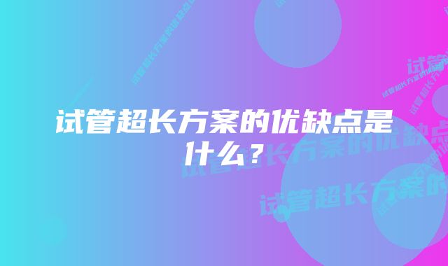 试管超长方案的优缺点是什么？