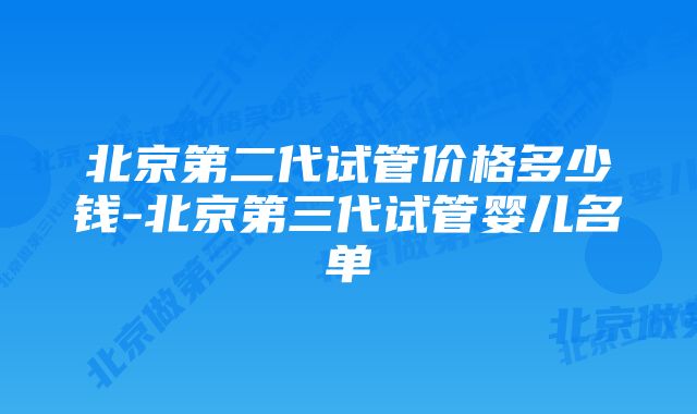 北京第二代试管价格多少钱-北京第三代试管婴儿名单