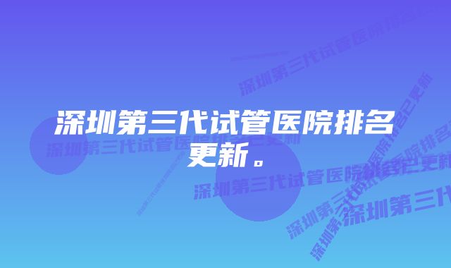 深圳第三代试管医院排名更新。