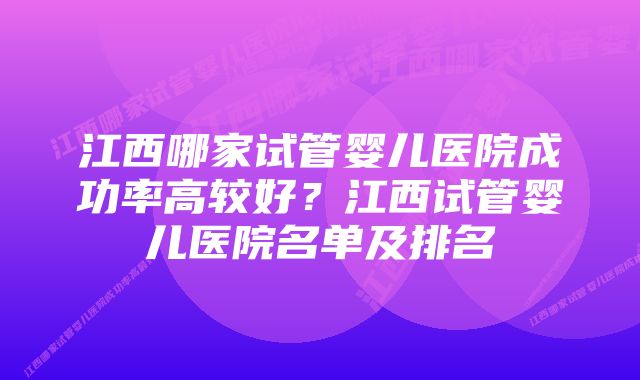 江西哪家试管婴儿医院成功率高较好？江西试管婴儿医院名单及排名