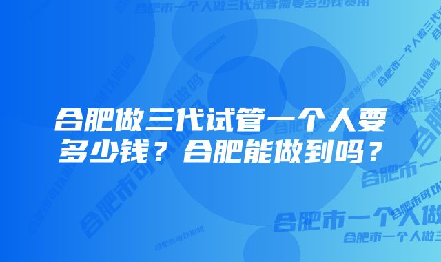 合肥做三代试管一个人要多少钱？合肥能做到吗？