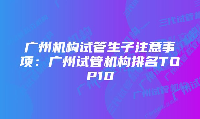 广州机构试管生子注意事项：广州试管机构排名TOP10