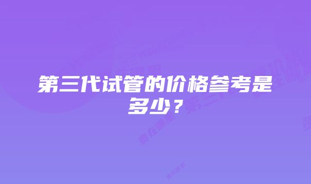 第三代试管的价格参考是多少？