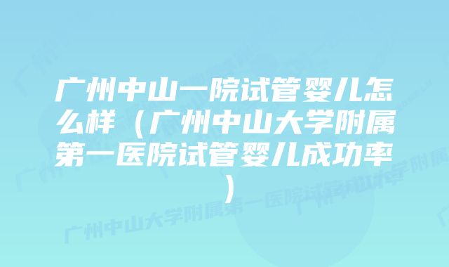 广州中山一院试管婴儿怎么样（广州中山大学附属第一医院试管婴儿成功率）