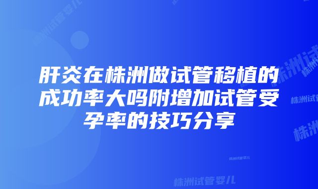 肝炎在株洲做试管移植的成功率大吗附增加试管受孕率的技巧分享