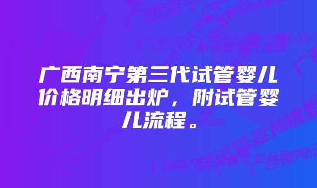 广西南宁第三代试管婴儿价格明细出炉，附试管婴儿流程。