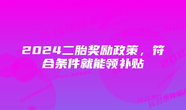 2024二胎奖励政策，符合条件就能领补贴