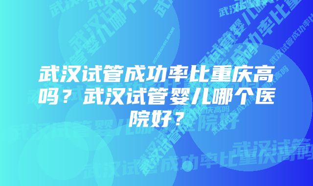 武汉试管成功率比重庆高吗？武汉试管婴儿哪个医院好？