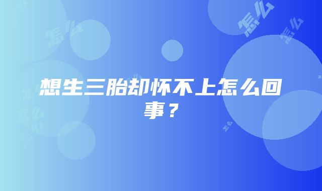 想生三胎却怀不上怎么回事？