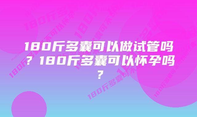 180斤多囊可以做试管吗？180斤多囊可以怀孕吗？