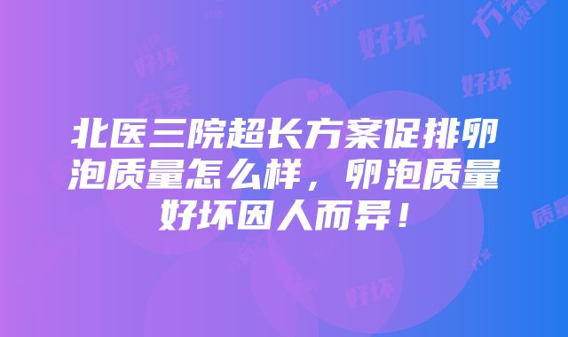 北医三院超长方案促排卵泡质量怎么样，卵泡质量好坏因人而异！