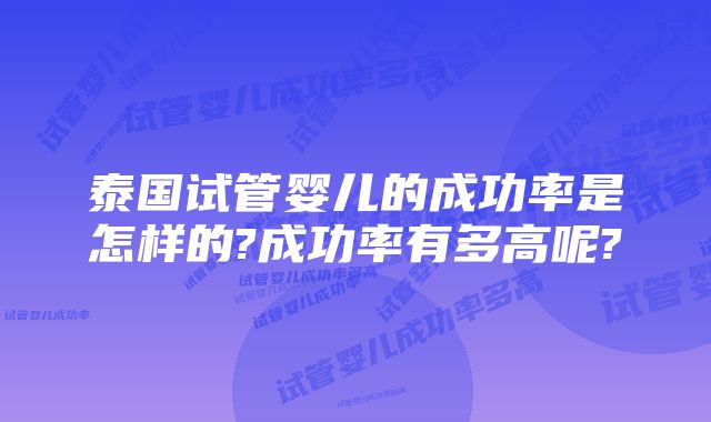 泰国试管婴儿的成功率是怎样的?成功率有多高呢?