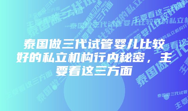 泰国做三代试管婴儿比较好的私立机构行内秘密，主要看这三方面