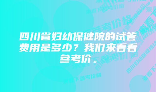 四川省妇幼保健院的试管费用是多少？我们来看看参考价。