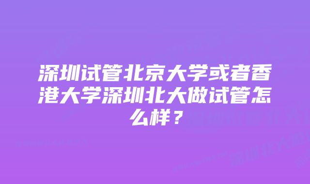 深圳试管北京大学或者香港大学深圳北大做试管怎么样？