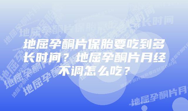 地屈孕酮片保胎要吃到多长时间？地屈孕酮片月经不调怎么吃？