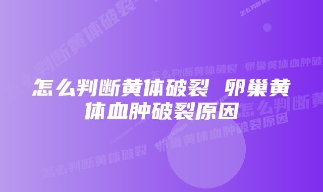 怎么判断黄体破裂 卵巢黄体血肿破裂原因