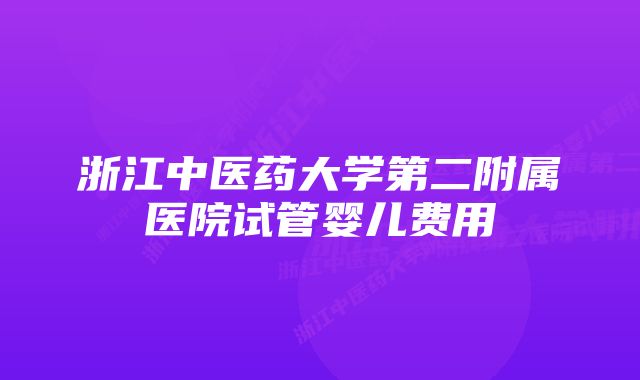 浙江中医药大学第二附属医院试管婴儿费用