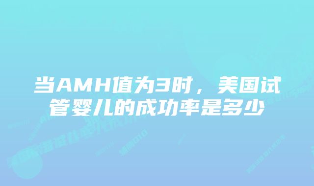 当AMH值为3时，美国试管婴儿的成功率是多少