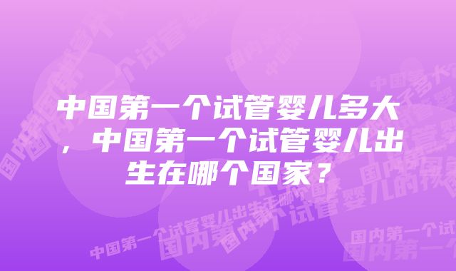 中国第一个试管婴儿多大，中国第一个试管婴儿出生在哪个国家？