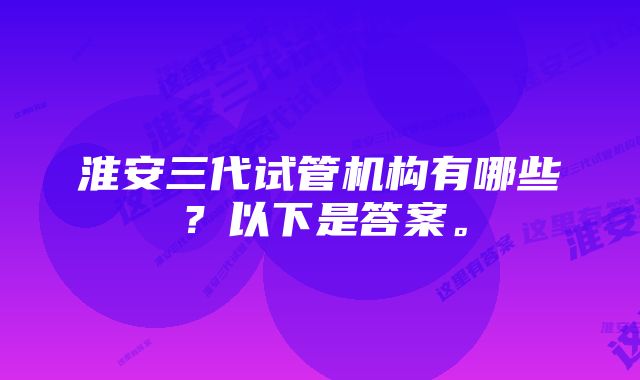 淮安三代试管机构有哪些？以下是答案。