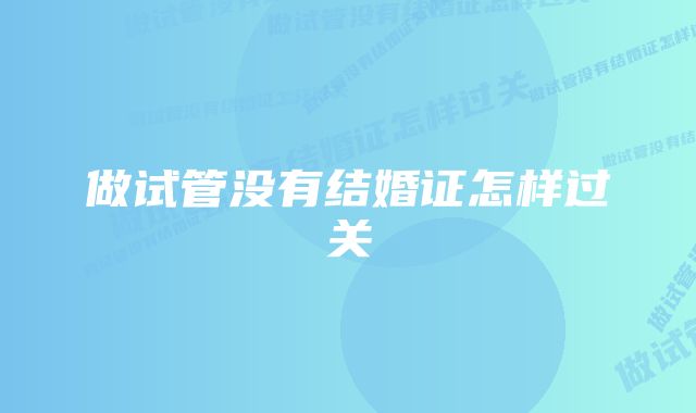 做试管没有结婚证怎样过关