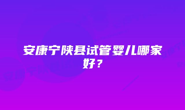 安康宁陕县试管婴儿哪家好？