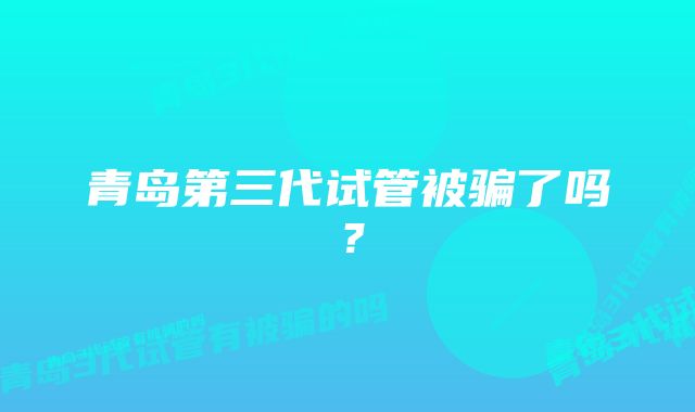 青岛第三代试管被骗了吗？