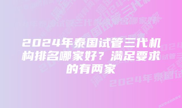 2024年泰国试管三代机构排名哪家好？满足要求的有两家