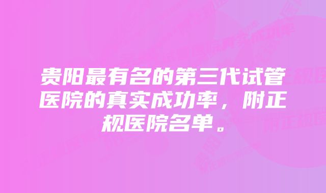 贵阳最有名的第三代试管医院的真实成功率，附正规医院名单。