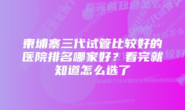 柬埔寨三代试管比较好的医院排名哪家好？看完就知道怎么选了