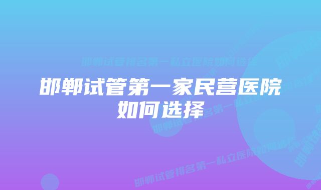 邯郸试管第一家民营医院如何选择