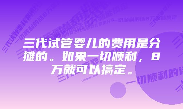 三代试管婴儿的费用是分摊的。如果一切顺利，8万就可以搞定。