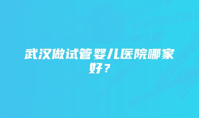 武汉做试管婴儿医院哪家好？