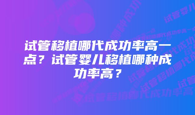 试管移植哪代成功率高一点？试管婴儿移植哪种成功率高？