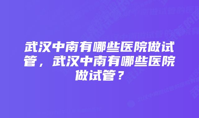 武汉中南有哪些医院做试管，武汉中南有哪些医院做试管？