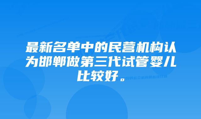 最新名单中的民营机构认为邯郸做第三代试管婴儿比较好。