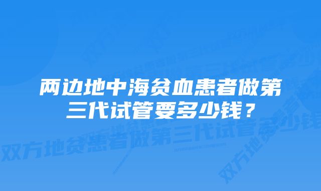 两边地中海贫血患者做第三代试管要多少钱？